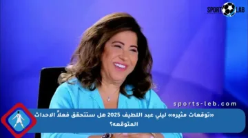 «توقعات مثيرة» ليلى عبد اللطيف 2025 هل ستتحقق فعلاً الأحداث المتوقعة؟